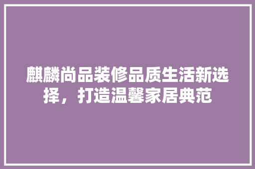 麒麟尚品装修品质生活新选择，打造温馨家居典范