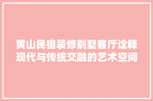 黄山民宿装修别墅客厅诠释现代与传统交融的艺术空间