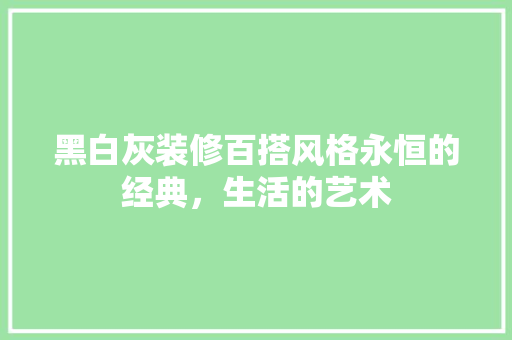 黑白灰装修百搭风格永恒的经典，生活的艺术