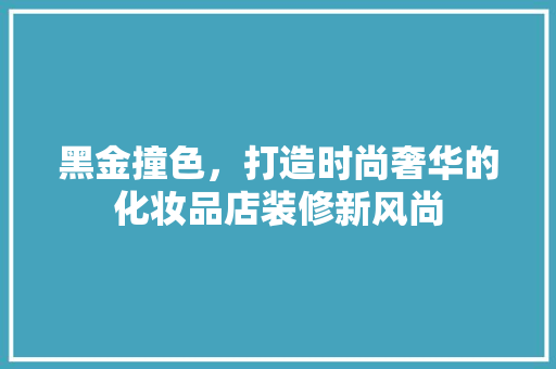 黑金撞色，打造时尚奢华的化妆品店装修新风尚