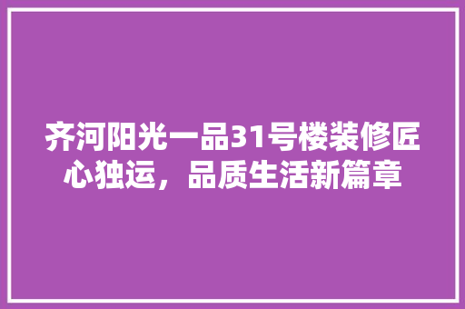齐河阳光一品31号楼装修匠心独运，品质生活新篇章