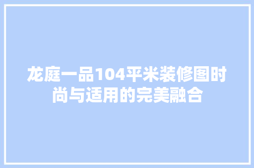 龙庭一品104平米装修图时尚与适用的完美融合