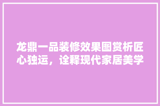 龙鼎一品装修效果图赏析匠心独运，诠释现代家居美学