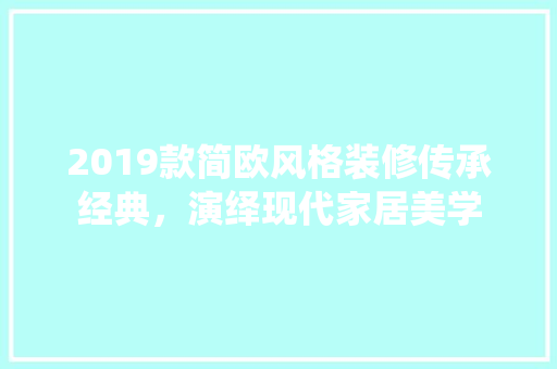 2019款简欧风格装修传承经典，演绎现代家居美学