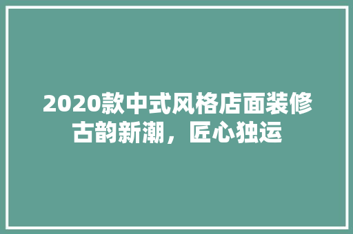 2020款中式风格店面装修古韵新潮，匠心独运