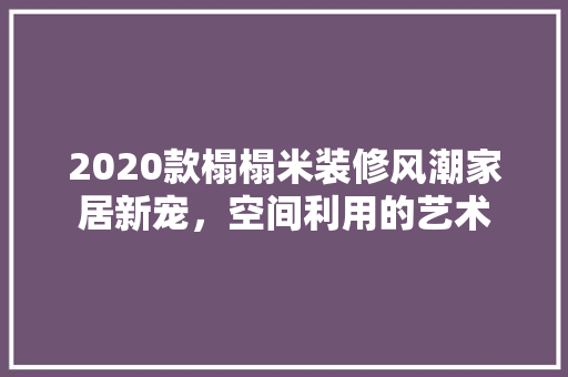 2020款榻榻米装修风潮家居新宠，空间利用的艺术