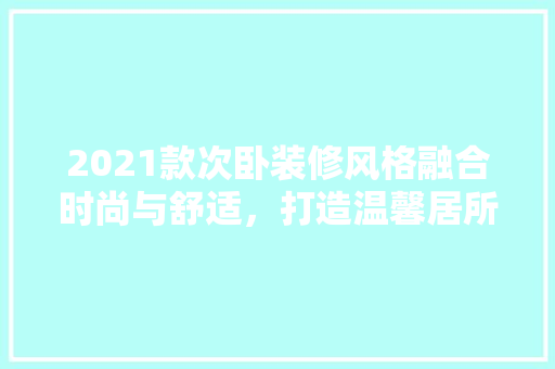2021款次卧装修风格融合时尚与舒适，打造温馨居所