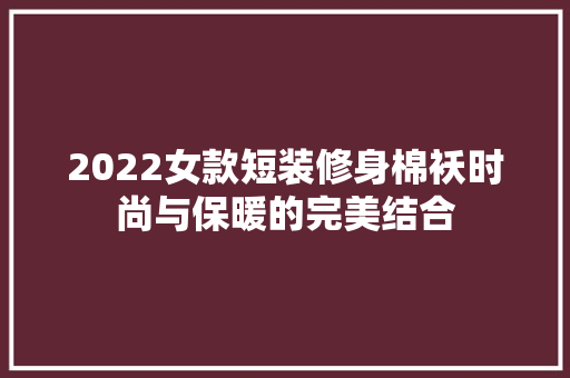 2022女款短装修身棉袄时尚与保暖的完美结合