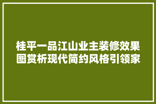 桂平一品江山业主装修效果图赏析现代简约风格引领家居潮流