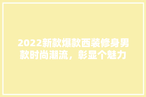 2022新款爆款西装修身男款时尚潮流，彰显个魅力