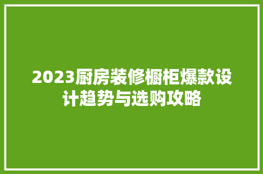 2023厨房装修橱柜爆款设计趋势与选购攻略