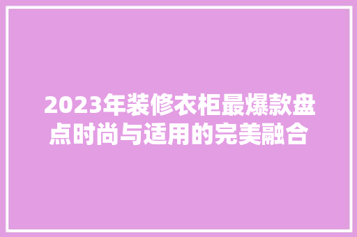 2023年装修衣柜最爆款盘点时尚与适用的完美融合