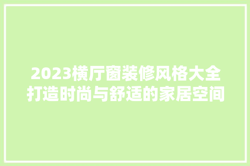 2023横厅窗装修风格大全打造时尚与舒适的家居空间