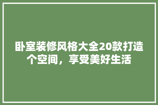 卧室装修风格大全20款打造个空间，享受美好生活