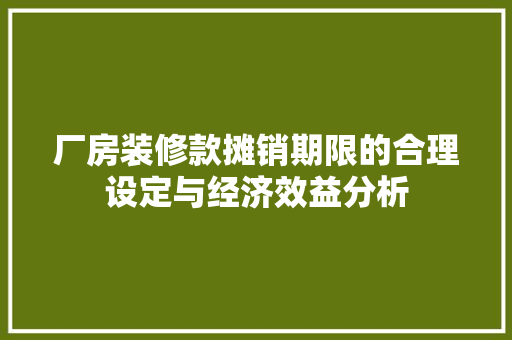 厂房装修款摊销期限的合理设定与经济效益分析