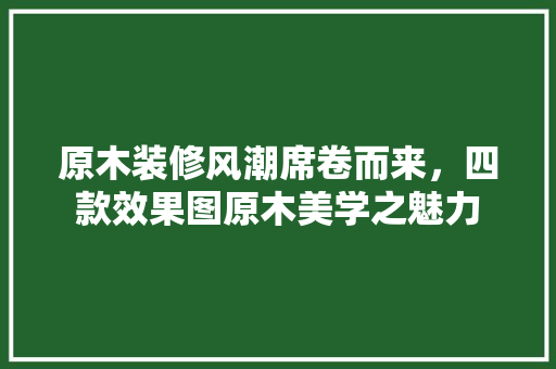 原木装修风潮席卷而来，四款效果图原木美学之魅力