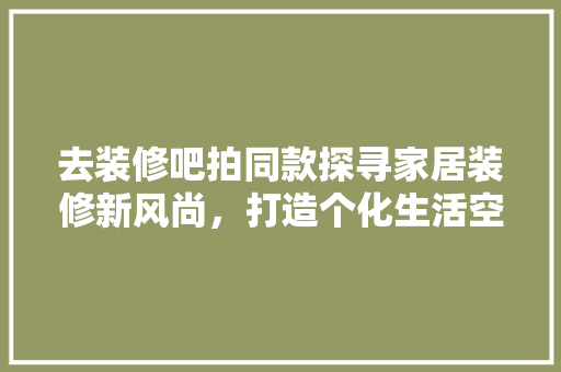 去装修吧拍同款探寻家居装修新风尚，打造个化生活空间