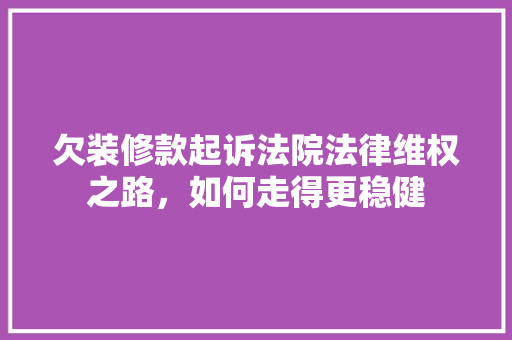 欠装修款起诉法院法律维权之路，如何走得更稳健