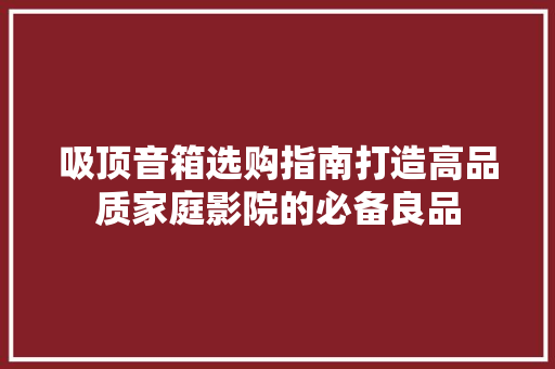吸顶音箱选购指南打造高品质家庭影院的必备良品