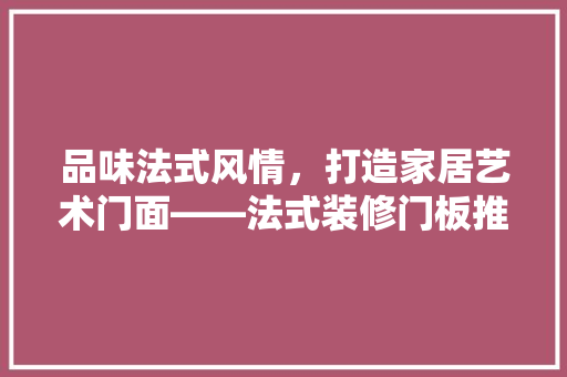 品味法式风情，打造家居艺术门面——法式装修门板推荐