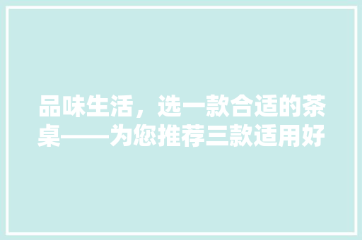 品味生活，选一款合适的茶桌——为您推荐三款适用好用的茶桌