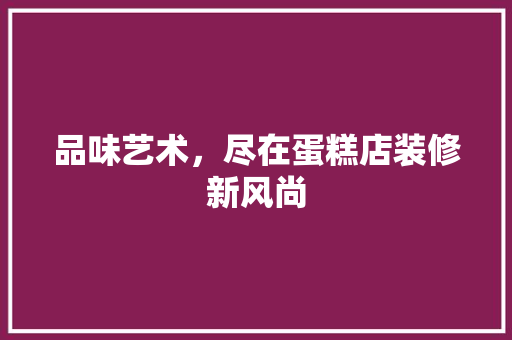 品味艺术，尽在蛋糕店装修新风尚