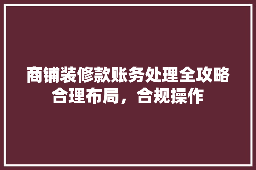 商铺装修款账务处理全攻略合理布局，合规操作