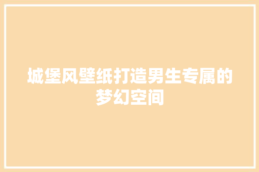 城堡风壁纸打造男生专属的梦幻空间