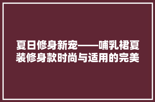 夏日修身新宠——哺乳裙夏装修身款时尚与适用的完美结合