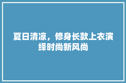 夏日清凉，修身长款上衣演绎时尚新风尚