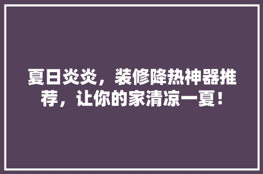 夏日炎炎，装修降热神器推荐，让你的家清凉一夏！