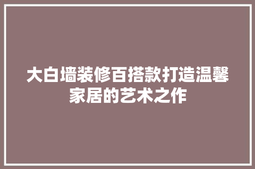 大白墙装修百搭款打造温馨家居的艺术之作