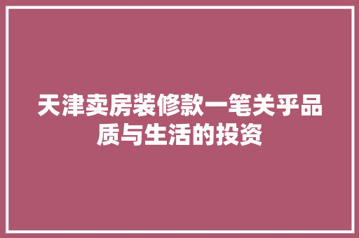 天津卖房装修款一笔关乎品质与生活的投资