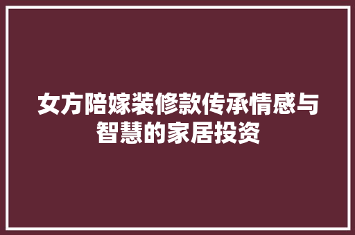女方陪嫁装修款传承情感与智慧的家居投资