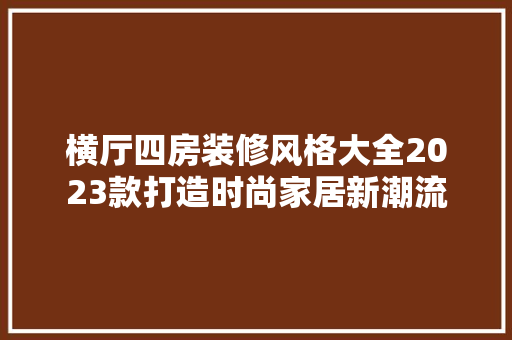 横厅四房装修风格大全2023款打造时尚家居新潮流