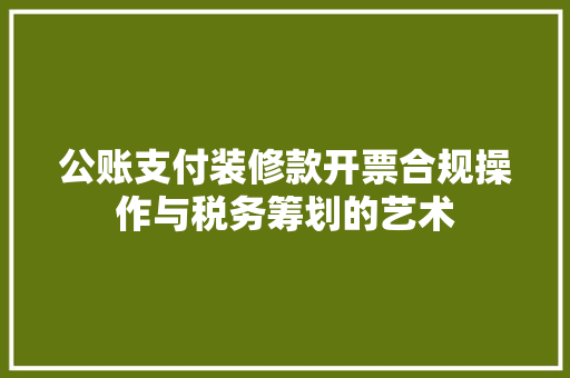 公账支付装修款开票合规操作与税务筹划的艺术