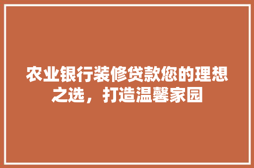 农业银行装修贷款您的理想之选，打造温馨家园