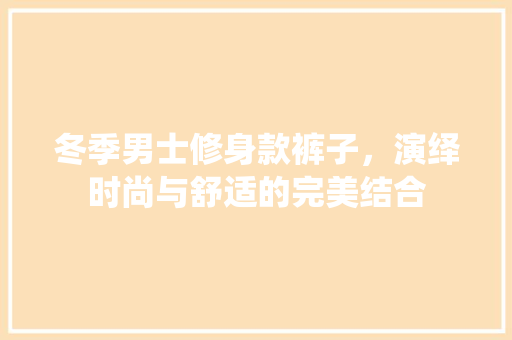 冬季男士修身款裤子，演绎时尚与舒适的完美结合