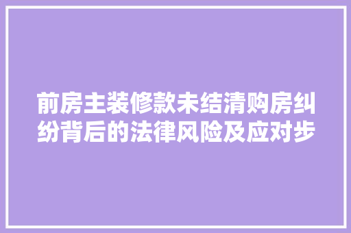 前房主装修款未结清购房纠纷背后的法律风险及应对步骤