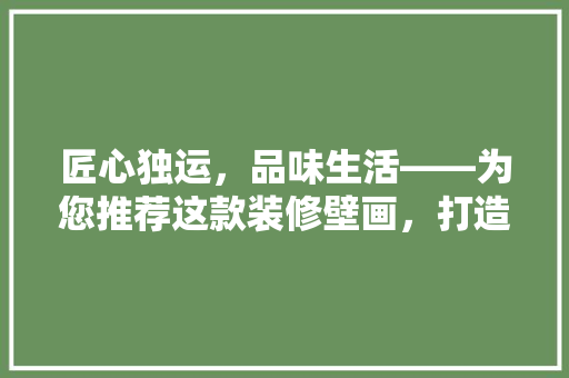 匠心独运，品味生活——为您推荐这款装修壁画，打造个家居空间