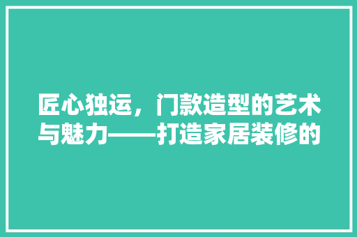 匠心独运，门款造型的艺术与魅力——打造家居装修的点睛之笔