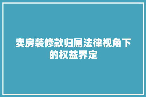 卖房装修款归属法律视角下的权益界定