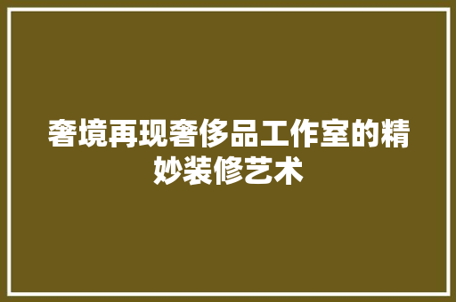 奢境再现奢侈品工作室的精妙装修艺术
