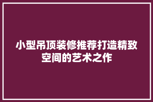 小型吊顶装修推荐打造精致空间的艺术之作
