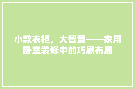 小款衣柜，大智慧——家用卧室装修中的巧思布局