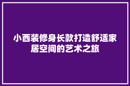 小西装修身长款打造舒适家居空间的艺术之旅