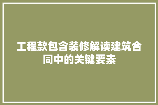 工程款包含装修解读建筑合同中的关键要素