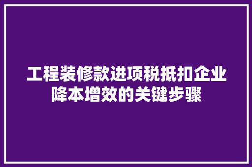 工程装修款进项税抵扣企业降本增效的关键步骤