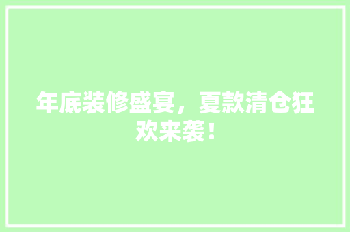 年底装修盛宴，夏款清仓狂欢来袭！