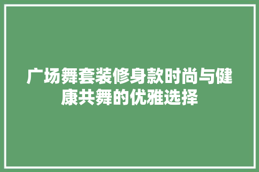 广场舞套装修身款时尚与健康共舞的优雅选择